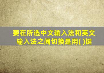 要在所选中文输入法和英文输入法之间切换是用( )键